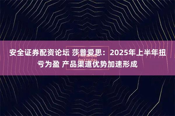 安全证券配资论坛 莎普爱思：2025年上半年扭亏为盈 产品渠道优势加速形成