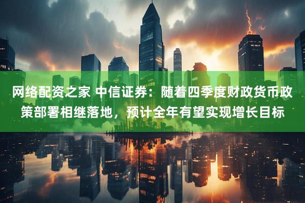网络配资之家 中信证券：随着四季度财政货币政策部署相继落地，预计全年有望实现增长目标