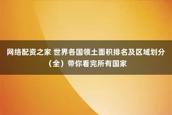 网络配资之家 世界各国领土面积排名及区域划分（全）带你看完所有国家
