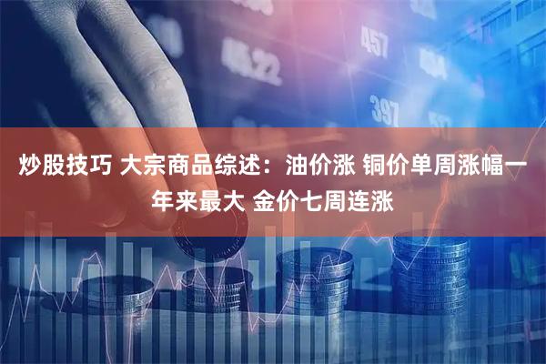炒股技巧 大宗商品综述：油价涨 铜价单周涨幅一年来最大 金价七周连涨