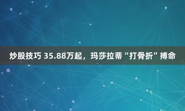 炒股技巧 35.88万起，玛莎拉蒂“打骨折”搏命