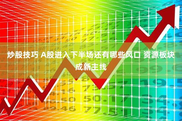 炒股技巧 A股进入下半场还有哪些风口 资源板块成新主线
