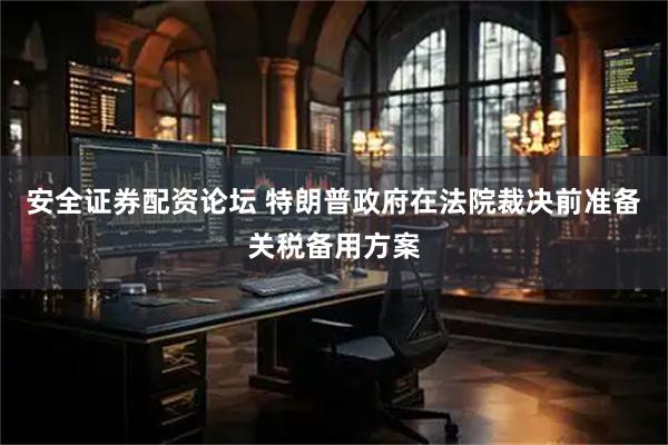 安全证券配资论坛 特朗普政府在法院裁决前准备关税备用方案