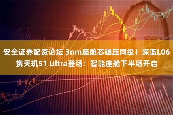 安全证券配资论坛 3nm座舱芯碾压同级！深蓝L06携天玑S1 Ultra登场：智能座舱下半场开启