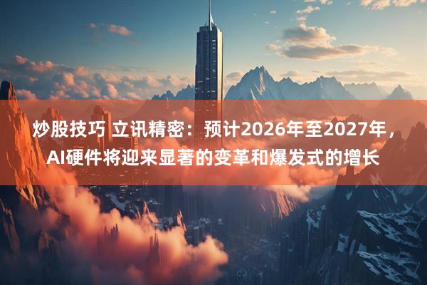 炒股技巧 立讯精密:预计2026年至2027年,AI硬件将迎来显著的变革和爆发式的增长