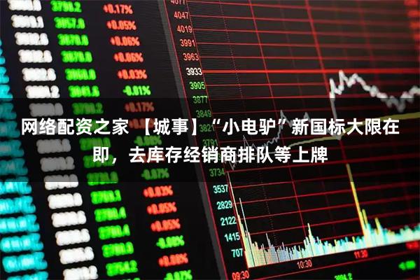 网络配资之家 【城事】“小电驴”新国标大限在即，去库存经销商排队等上牌