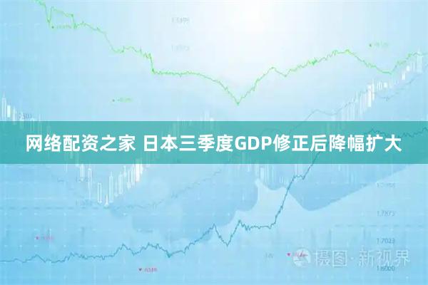 网络配资之家 日本三季度GDP修正后降幅扩大
