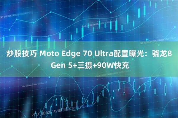炒股技巧 Moto Edge 70 Ultra配置曝光：骁龙8 Gen 5+三摄+90W快充