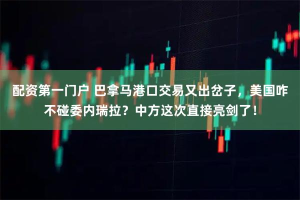 配资第一门户 巴拿马港口交易又出岔子，美国咋不碰委内瑞拉？中方这次直接亮剑了！