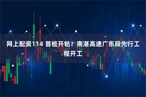 网上配资114 首桩开钻!南湛高速广东段先行工程开工