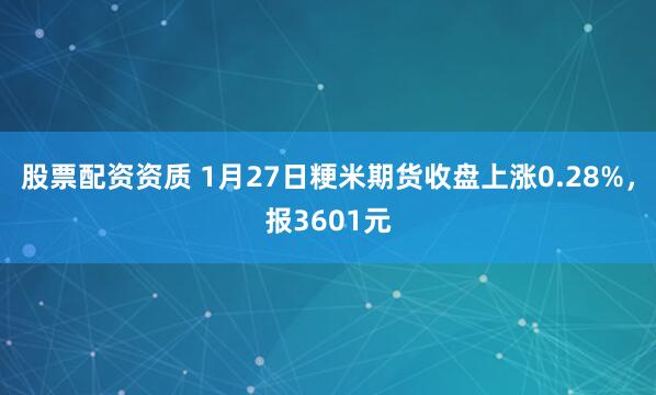股票配资资质 1月27日粳米期货收盘上涨0.28%，报3601元