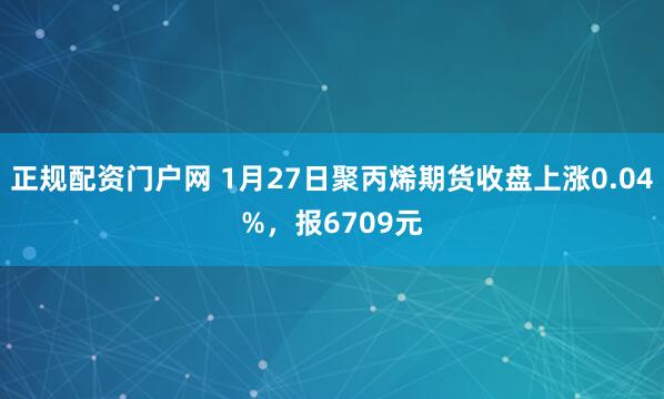 正规配资门户网 1月27日聚丙烯期货收盘上涨0.04%,报6709元