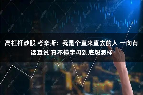 高杠杆炒股 考辛斯：我是个直来直去的人 一向有话直说 真不懂字母到底想怎样