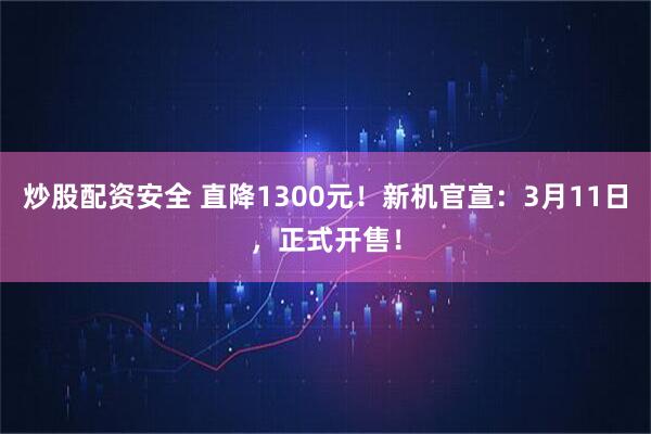 炒股配资安全 直降1300元!新机官宣:3月11日,正式开售!