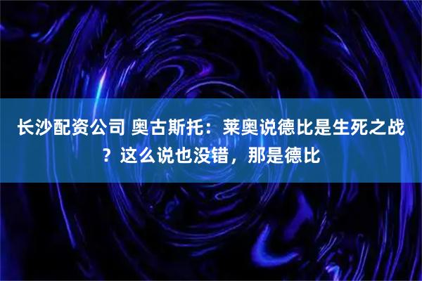 长沙配资公司 奥古斯托：莱奥说德比是生死之战？这么说也没错，那是德比