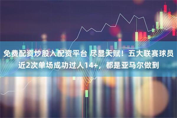 免费配资炒股入配资平台 尽显天赋！五大联赛球员近2次单场成功过人14+，都是亚马尔做到