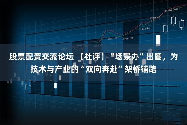 股票配资交流论坛 【社评】“场景办”出圈，为技术与产业的“双向奔赴”架桥铺路