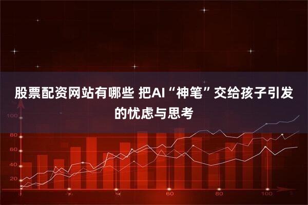 股票配资网站有哪些 把AI“神笔”交给孩子引发的忧虑与思考