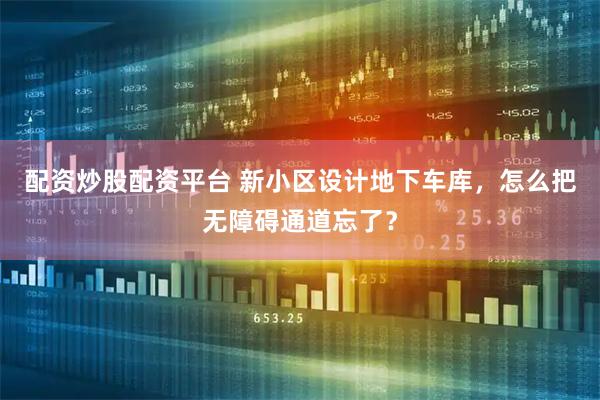 配资炒股配资平台 新小区设计地下车库，怎么把无障碍通道忘了？