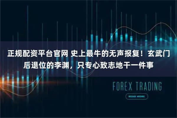 正规配资平台官网 史上最牛的无声报复!玄武门后退位的李渊,只专心致志地干一件事