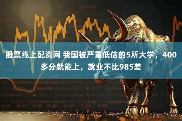 股票线上配资网 我国被严重低估的5所大学，400多分就能上，就业不比985差