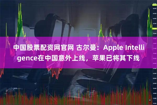 中国股票配资网官网 古尔曼：Apple Intelligence在中国意外上线，苹果已将其下线