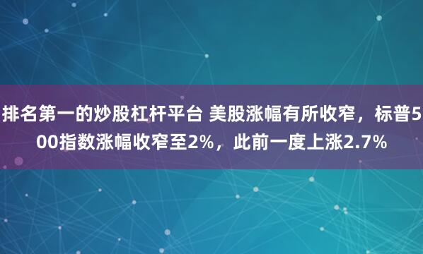 排名第一的炒股杠杆平台 美股涨幅有所收窄，标普500指数涨幅收窄至2%，此前一度上涨2.7%