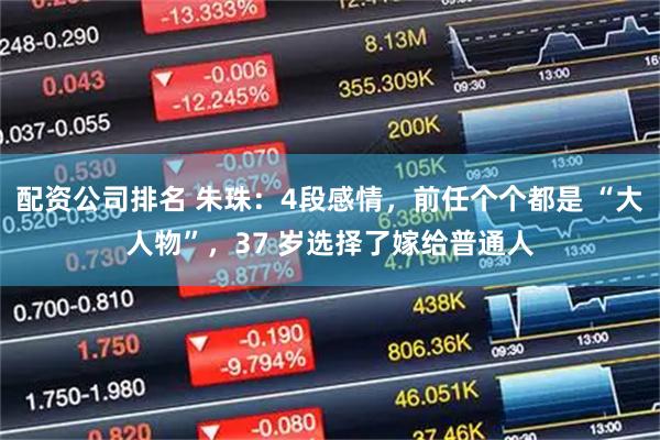 配资公司排名 朱珠：4段感情，前任个个都是 “大人物”，37 岁选择了嫁给普通人