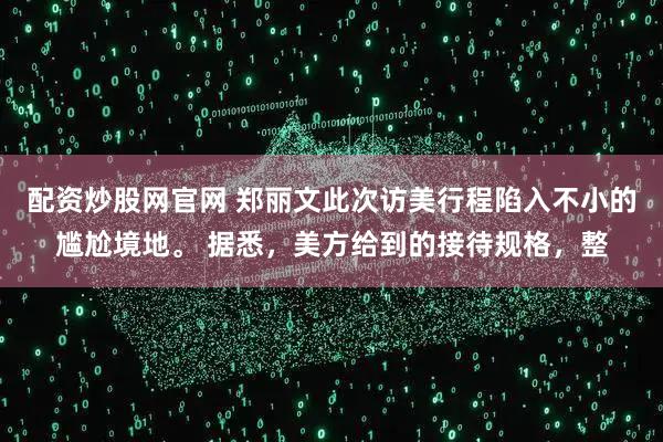 配资炒股网官网 郑丽文此次访美行程陷入不小的尴尬境地。 据悉，美方给到的接待规格，整