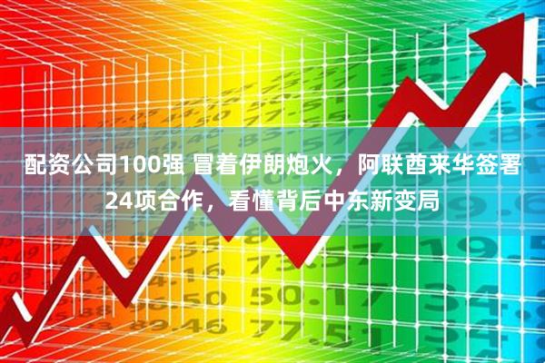 配资公司100强 冒着伊朗炮火，阿联酋来华签署24项合作，看懂背后中东新变局