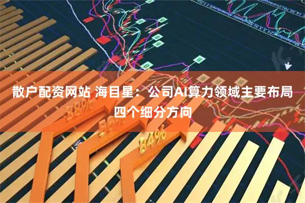 散户配资网站 海目星：公司AI算力领域主要布局四个细分方向