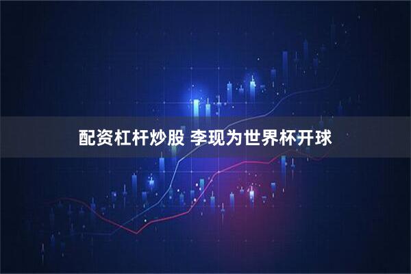 配资杠杆炒股 李现为世界杯开球