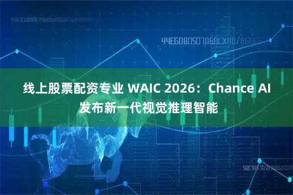 线上股票配资专业 WAIC 2026：Chance AI 发布新一代视觉推理智能