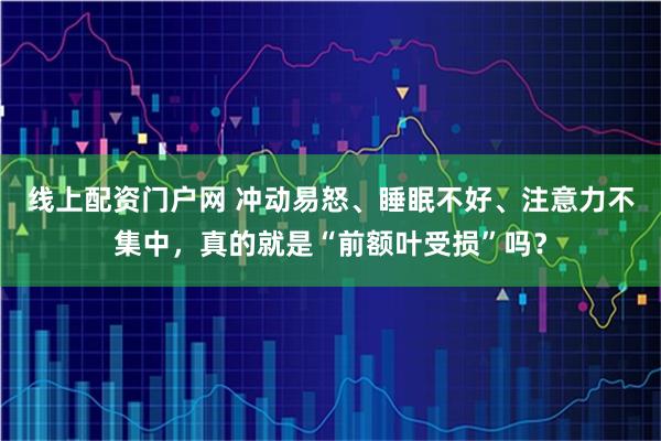 线上配资门户网 冲动易怒、睡眠不好、注意力不集中，真的就是“前额叶受损”吗？